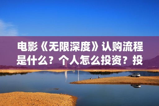 电影《无限深度》认购流程是什么？个人怎么投资？投资成本是多少？(无限深度电影百度百科)