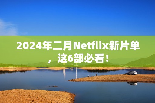 2024年二月Netflix新片单，这6部必看！