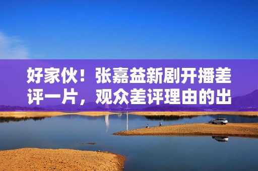 好家伙！张嘉益新剧开播差评一片，观众差评理由的出奇一致