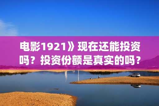 电影1921》现在还能投资吗？投资份额是真实的吗？个人怎么投资？多少起投？(电影《1921》播放)