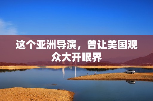 这个亚洲导演，曾让美国观众大开眼界