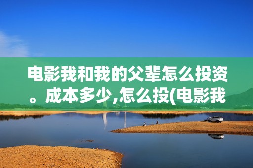 电影我和我的父辈怎么投资。成本多少,怎么投(电影我和我的父辈主题曲《如愿》王菲)