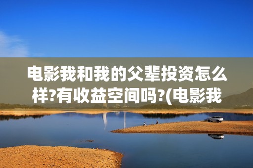 电影我和我的父辈投资怎么样?有收益空间吗?(电影我和我的父亲演员表全部)