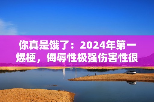 你真是饿了：2024年第一爆梗，侮辱性极强伤害性很大