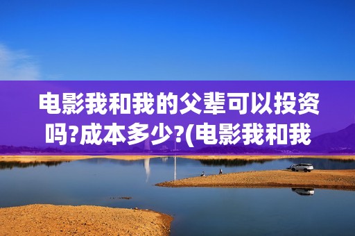 电影我和我的父辈可以投资吗?成本多少?(电影我和我的父辈免费观看完整版)