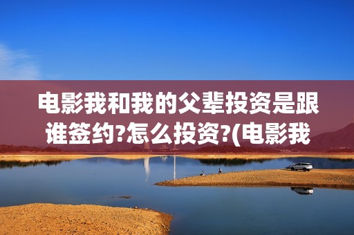 电影我和我的父辈投资是跟谁签约?怎么投资?(电影我和我的父辈免费观看完整版)