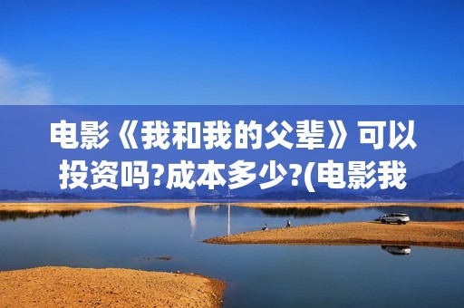 电影《我和我的父辈》可以投资吗?成本多少?(电影我和我的祖国免费观看完整版)