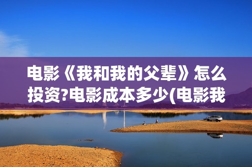 电影《我和我的父辈》怎么投资?电影成本多少(电影我和我的家乡)