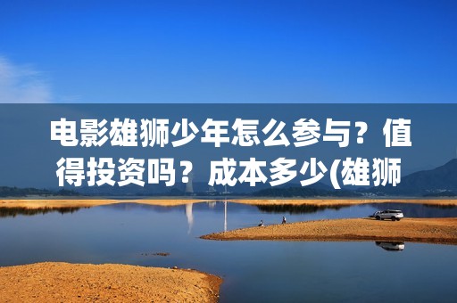 电影雄狮少年怎么参与？值得投资吗？成本多少(雄狮少年亮点)
