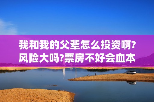 我和我的父辈怎么投资啊?风险大吗?票房不好会血本无归吗?(我和我的父辈怎么画)