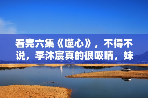 看完六集《噬心》，不得不说，李沐宸真的很吸睛，妹子该火了！