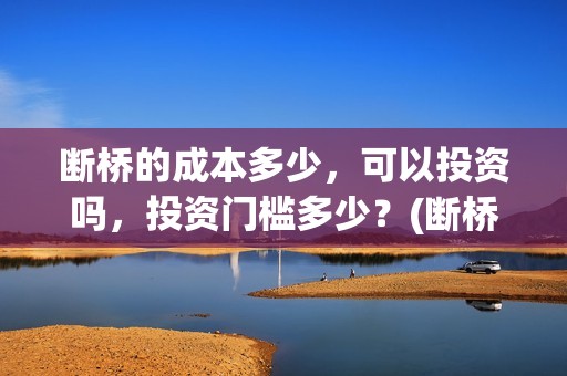 断桥的成本多少，可以投资吗，投资门槛多少？(断桥厂家投资多少钱)