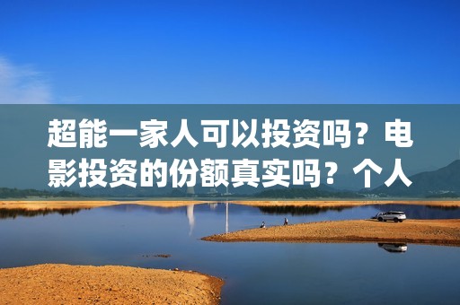 超能一家人可以投资吗？电影投资的份额真实吗？个人怎么参与？(超能一家人能)