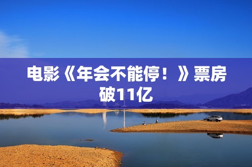 电影《年会不能停！》票房破11亿