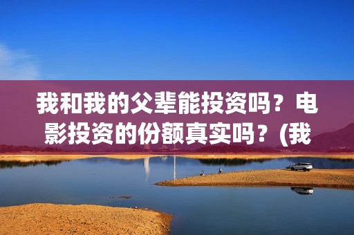 我和我的父辈能投资吗？电影投资的份额真实吗？(我和我的父辈有人死吗)