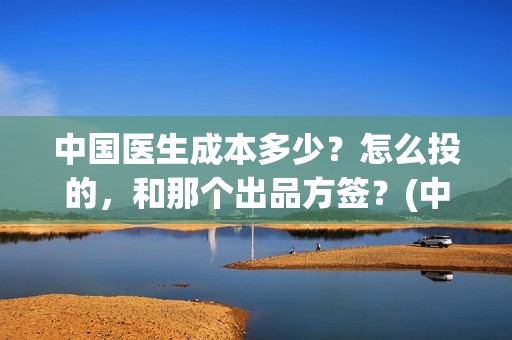 中国医生成本多少？怎么投的，和那个出品方签？(中国医生总投资多少钱)