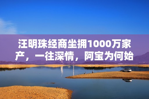 汪明珠经商坐拥1000万家产，一往深情，阿宝为何始终不动心？