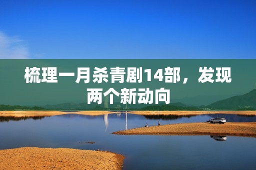 梳理一月杀青剧14部，发现两个新动向