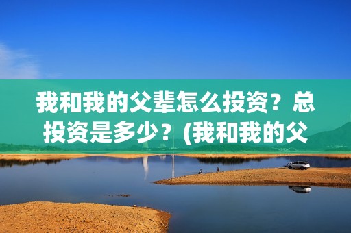 我和我的父辈怎么投资？总投资是多少？(我和我的父辈见解)