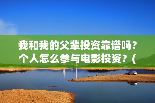 我和我的父辈投资靠谱吗？个人怎么参与电影投资？(我和我的父辈热议)