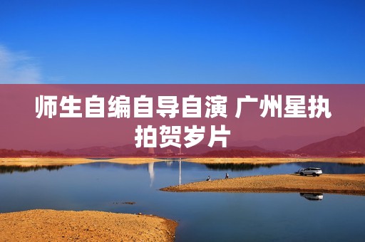 师生自编自导自演 广州星执拍贺岁片