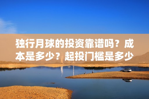 独行月球的投资靠谱吗？成本是多少？起投门槛是多少？(独行月球电影出品方)