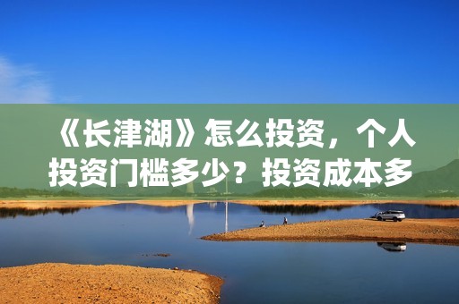 《长津湖》怎么投资，个人投资门槛多少？投资成本多少？(《长津湖》海量细节)