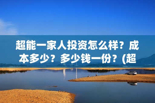 超能一家人投资怎么样？成本多少？多少钱一份？(超能一家人总投资)