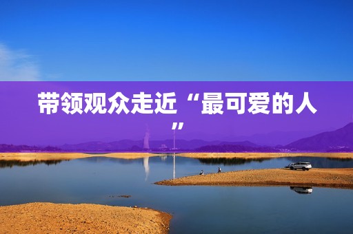 带领观众走近“最可爱的人”