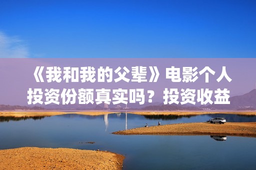 《我和我的父辈》电影个人投资份额真实吗？投资收益高吗？(我和我的父辈电影免费播放完整版观后感)