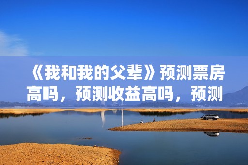 《我和我的父辈》预测票房高吗，预测收益高吗，预测准确吗？(我和我的父辈《少年行》)