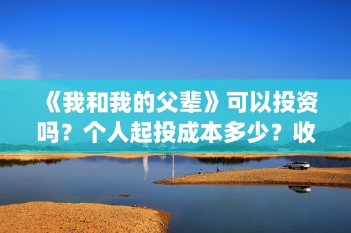 《我和我的父辈》可以投资吗？个人起投成本多少？收益如何？(我和我的父辈《少年行》)