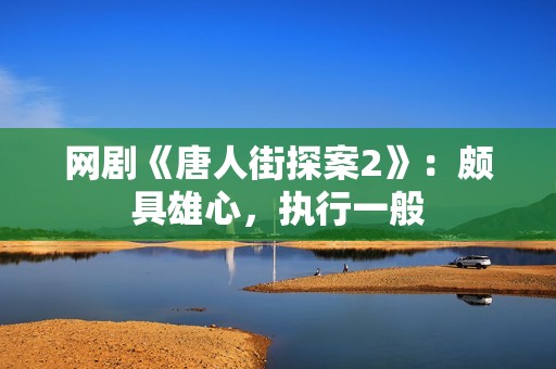 网剧《唐人街探案2》：颇具雄心，执行一般