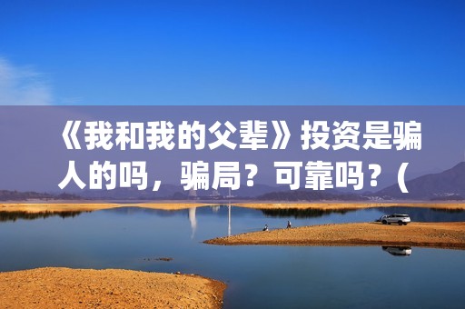 《我和我的父辈》投资是骗人的吗，骗局？可靠吗？(我和我的父辈在线观看免费全集电视剧)