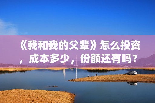 《我和我的父辈》怎么投资，成本多少，份额还有吗？(我和我的父辈电影免费播放完整版观后感)