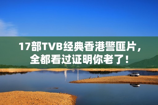 17部TVB经典香港警匪片，全都看过证明你老了！