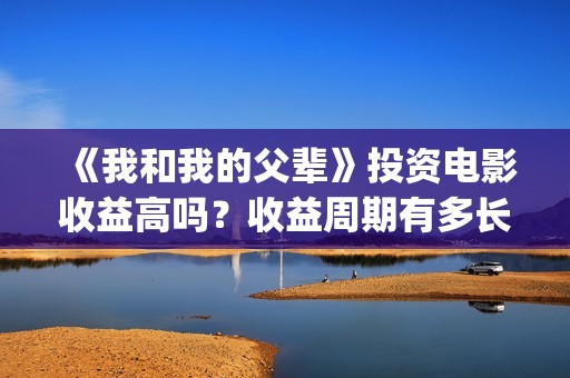 《我和我的父辈》投资电影收益高吗？收益周期有多长？有多久？(我和我的父辈剧情介绍)