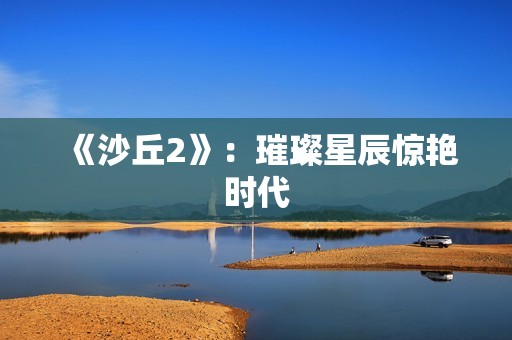 《沙丘2》：璀璨星辰惊艳时代