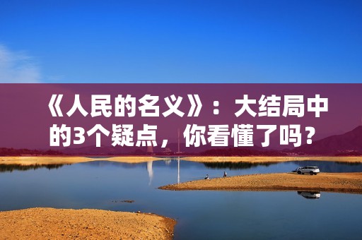 《人民的名义》：大结局中的3个疑点，你看懂了吗？