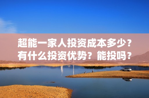 超能一家人投资成本多少？有什么投资优势？能投吗？(超能一家人电影投资方)