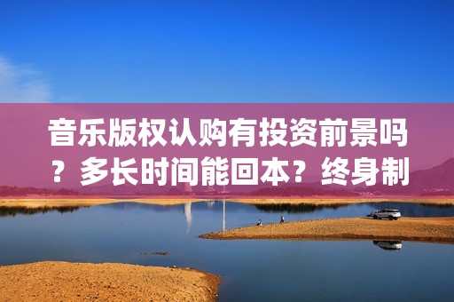 音乐版权认购有投资前景吗？多长时间能回本？终身制收益靠谱吗？(音乐版权买了是不是就可以随便用)