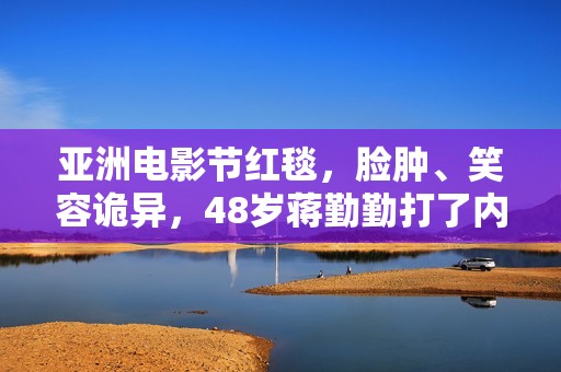 亚洲电影节红毯，脸肿、笑容诡异，48岁蒋勤勤打了内娱女星的脸