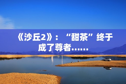 《沙丘2》：“甜茶”终于成了尊者……