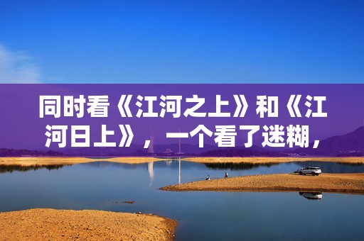 同时看《江河之上》和《江河日上》，一个看了迷糊，一个看了上头