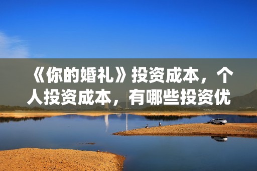 《你的婚礼》投资成本，个人投资成本，有哪些投资优势？(《你的婚礼》编剧)