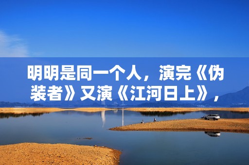 明明是同一个人，演完《伪装者》又演《江河日上》，差点认不出