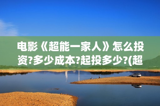 电影《超能一家人》怎么投资?多少成本?起投多少?(超能一家 mp4)