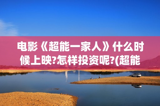 电影《超能一家人》什么时候上映?怎样投资呢?(超能一家 mp4)