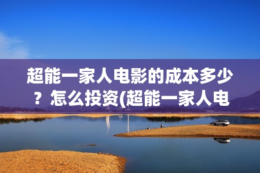 超能一家人电影的成本多少？怎么投资(超能一家人电影演员表)