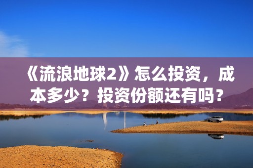 《流浪地球2》怎么投资，成本多少？投资份额还有吗？(《流浪地球2》在线观看)